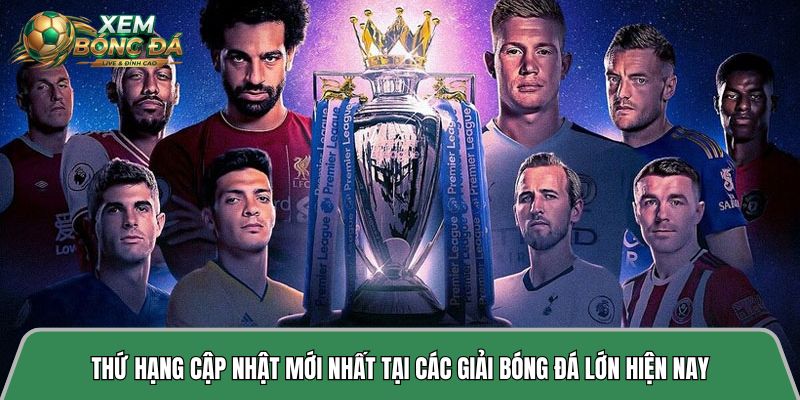 Thứ hạng cập nhật mới nhất tại các giải bóng đá lớn hiện nay