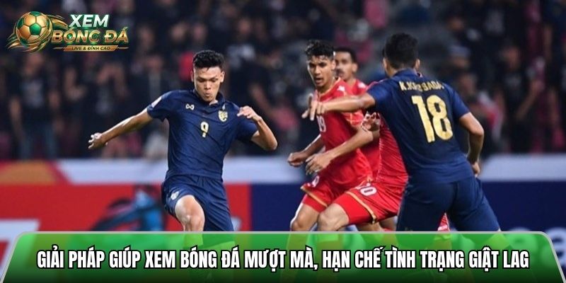 Giải pháp giúp xem bóng đá mượt mà, hạn chế tối đa tình trạng giật lag