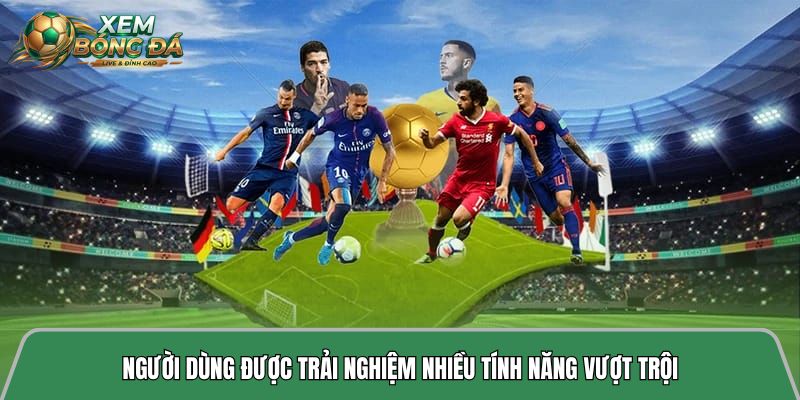 Người dùng được trải nghiệm nhiều tính năng vượt trội