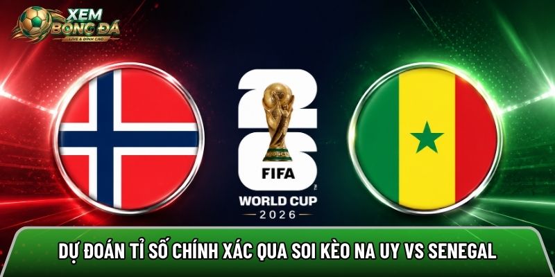 Dự đoán tỉ số chính xác qua soi kèo Na Uy vs Senegal